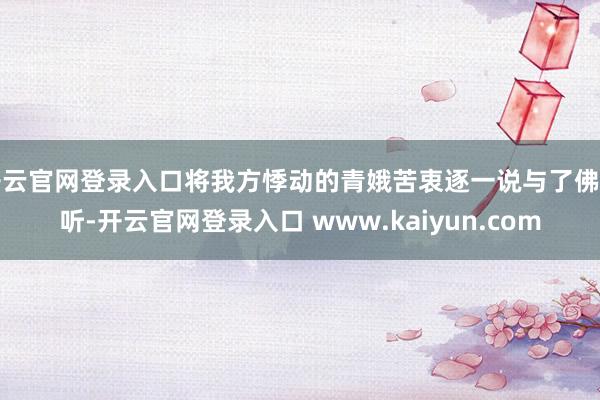 开云官网登录入口将我方悸动的青娥苦衷逐一说与了佛祖听-开云官网登录入口 www.kaiyun.com