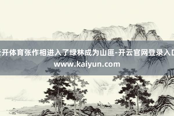 云开体育张作相进入了绿林成为山匪-开云官网登录入口 www.kaiyun.com