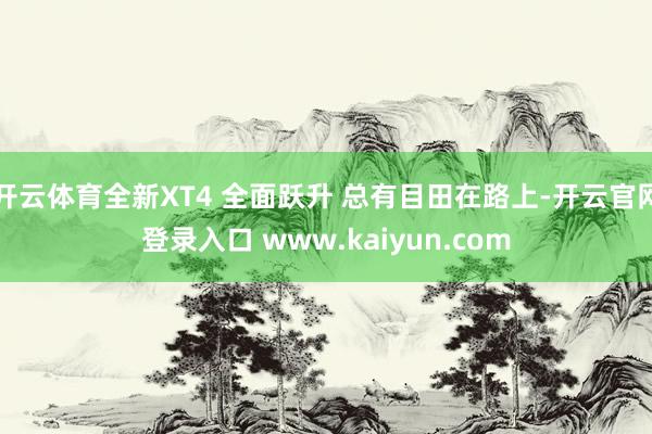 开云体育全新XT4 全面跃升 总有目田在路上-开云官网登录入口 www.kaiyun.com