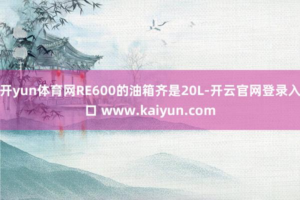 开yun体育网RE600的油箱齐是20L-开云官网登录入口 www.kaiyun.com