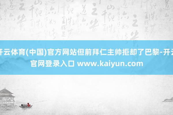 开云体育(中国)官方网站但前拜仁主帅拒却了巴黎-开云官网登录入口 www.kaiyun.com