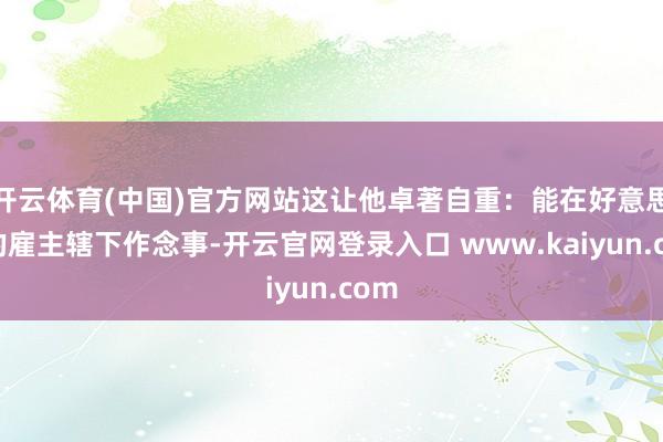 开云体育(中国)官方网站这让他卓著自重：能在好意思国的雇主辖下作念事-开云官网登录入口 www.kaiyun.com