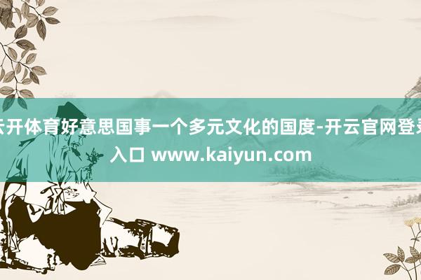 云开体育好意思国事一个多元文化的国度-开云官网登录入口 www.kaiyun.com