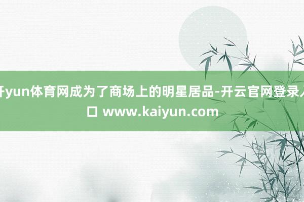 开yun体育网成为了商场上的明星居品-开云官网登录入口 www.kaiyun.com