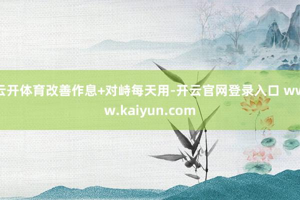 云开体育改善作息+对峙每天用-开云官网登录入口 www.kaiyun.com