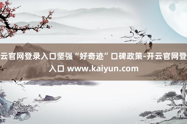 开云官网登录入口坚强“好奇迹”口碑政策-开云官网登录入口 www.kaiyun.com