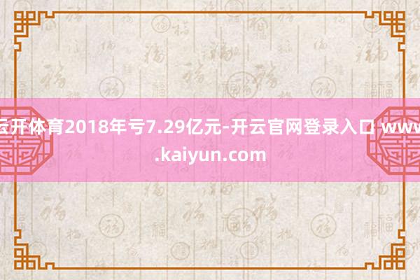 云开体育2018年亏7.29亿元-开云官网登录入口 www.kaiyun.com