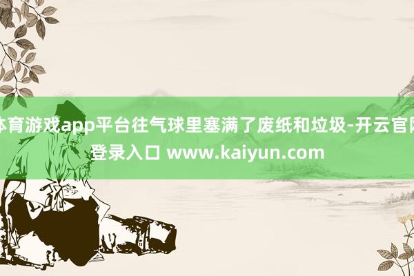 体育游戏app平台往气球里塞满了废纸和垃圾-开云官网登录入口 www.kaiyun.com