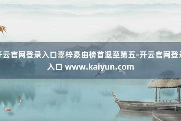 开云官网登录入口辜梓豪由榜首退至第五-开云官网登录入口 www.kaiyun.com