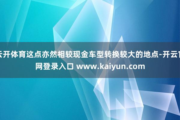 云开体育这点亦然相较现金车型转换较大的地点-开云官网登录入口 www.kaiyun.com