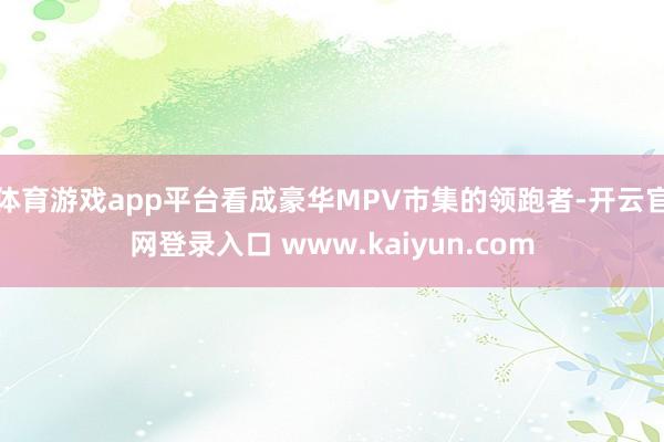 体育游戏app平台看成豪华MPV市集的领跑者-开云官网登录入口 www.kaiyun.com