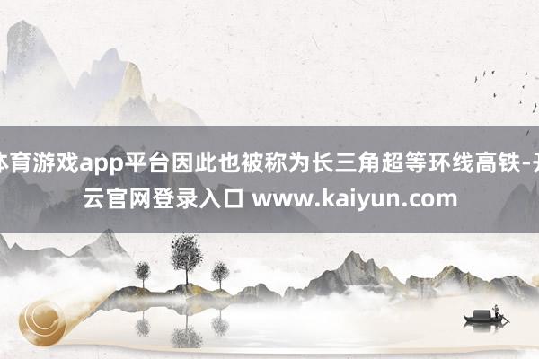 体育游戏app平台因此也被称为长三角超等环线高铁-开云官网登录入口 www.kaiyun.com