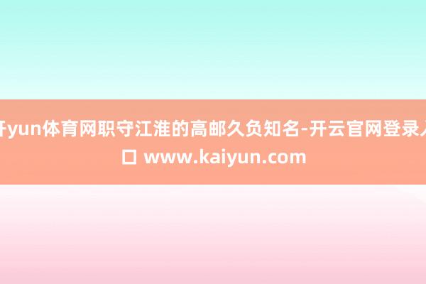 开yun体育网职守江淮的高邮久负知名-开云官网登录入口 www.kaiyun.com