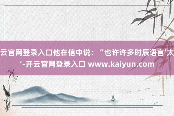 开云官网登录入口他在信中说：“也许许多时辰语言‘太直’-开云官网登录入口 www.kaiyun.com