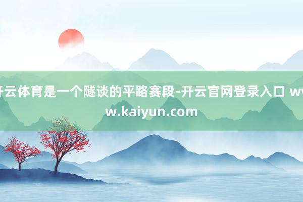 开云体育是一个隧谈的平路赛段-开云官网登录入口 www.kaiyun.com