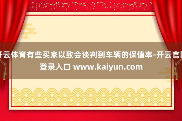 开云体育有些买家以致会谈判到车辆的保值率-开云官网登录入口 www.kaiyun.com