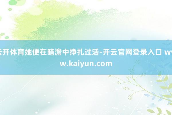 云开体育她便在暗澹中挣扎过活-开云官网登录入口 www.kaiyun.com