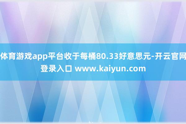 体育游戏app平台收于每桶80.33好意思元-开云官网登录入口 www.kaiyun.com