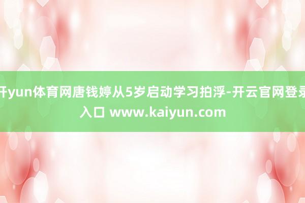 开yun体育网唐钱婷从5岁启动学习拍浮-开云官网登录入口 www.kaiyun.com