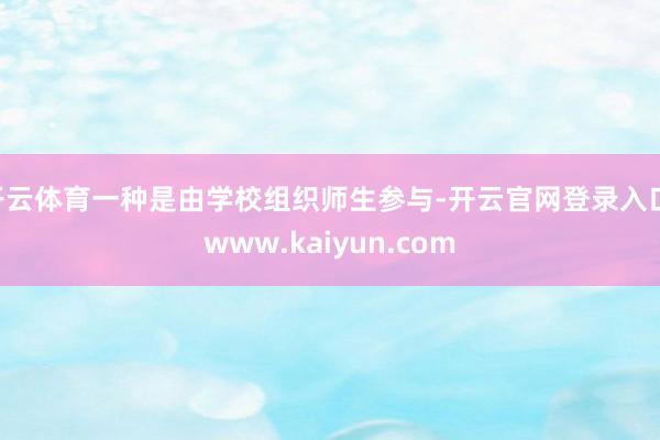 开云体育一种是由学校组织师生参与-开云官网登录入口 www.kaiyun.com