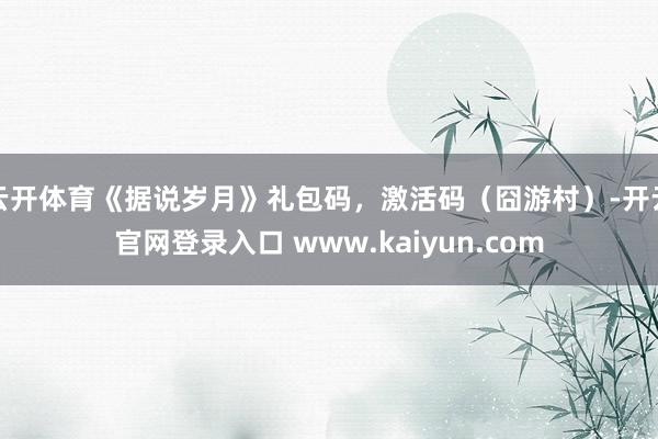 云开体育《据说岁月》礼包码，激活码（囧游村）-开云官网登录入口 www.kaiyun.com