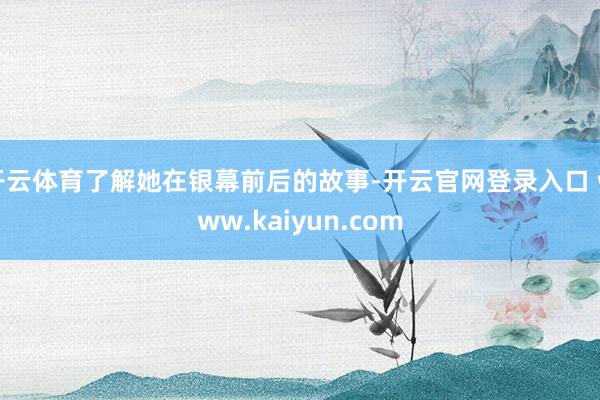 开云体育了解她在银幕前后的故事-开云官网登录入口 www.kaiyun.com