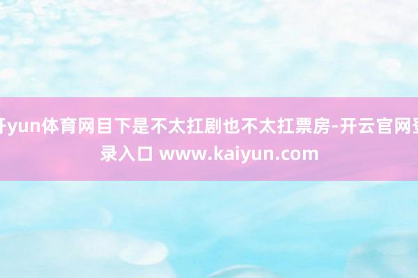 开yun体育网目下是不太扛剧也不太扛票房-开云官网登录入口 www.kaiyun.com