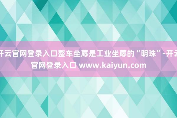 开云官网登录入口整车坐蓐是工业坐蓐的“明珠”-开云官网登录入口 www.kaiyun.com