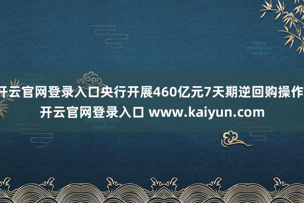 开云官网登录入口央行开展460亿元7天期逆回购操作-开云官网登录入口 www.kaiyun.com