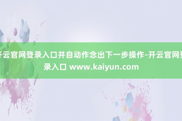 开云官网登录入口并自动作念出下一步操作-开云官网登录入口 www.kaiyun.com