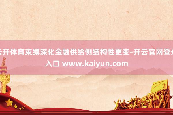 云开体育束缚深化金融供给侧结构性更变-开云官网登录入口 www.kaiyun.com