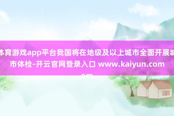 体育游戏app平台我国将在地级及以上城市全面开展城市体检-开云官网登录入口 www.kaiyun.com