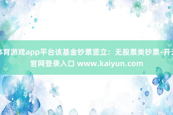 体育游戏app平台该基金钞票竖立：无股票类钞票-开云官网登录入口 www.kaiyun.com