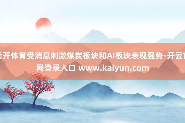 云开体育受消息刺激煤炭板块和AI板块表现强势-开云官网登录入口 www.kaiyun.com