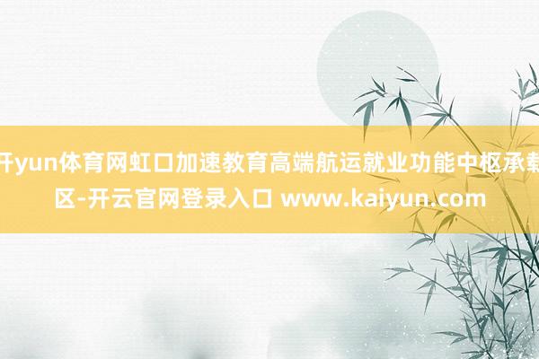 开yun体育网虹口加速教育高端航运就业功能中枢承载区-开云官网登录入口 www.kaiyun.com