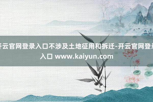 开云官网登录入口不涉及土地征用和拆迁-开云官网登录入口 www.kaiyun.com