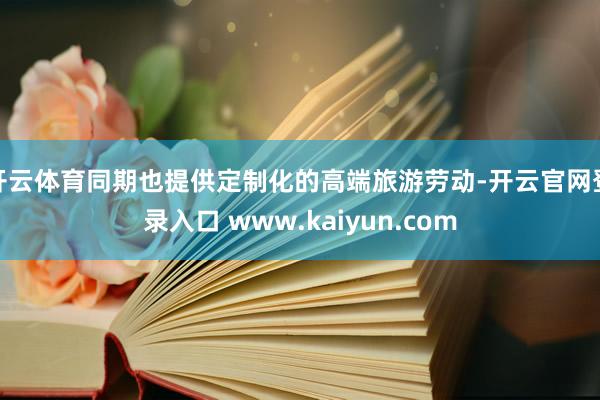 开云体育同期也提供定制化的高端旅游劳动-开云官网登录入口 www.kaiyun.com