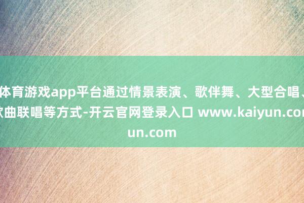 体育游戏app平台通过情景表演、歌伴舞、大型合唱、歌曲联唱等方式-开云官网登录入口 www.kaiyun.com