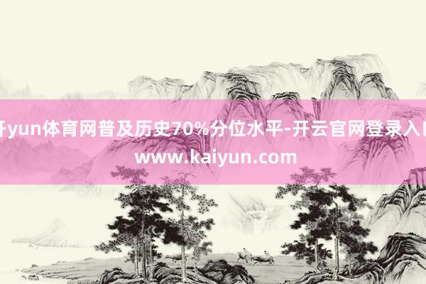 开yun体育网普及历史70%分位水平-开云官网登录入口 www.kaiyun.com