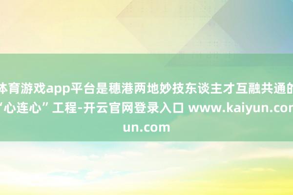 体育游戏app平台是穗港两地妙技东谈主才互融共通的“心连心”工程-开云官网登录入口 www.kaiyun.com