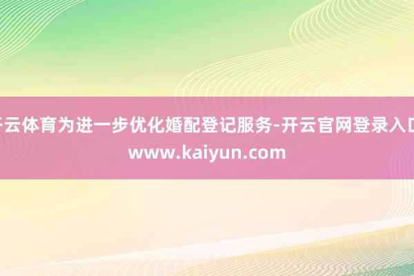 开云体育为进一步优化婚配登记服务-开云官网登录入口 www.kaiyun.com