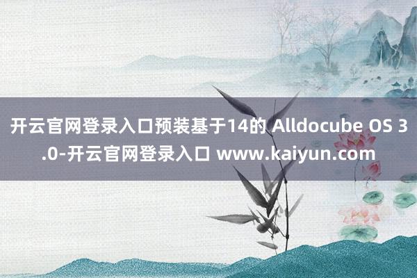 开云官网登录入口预装基于14的 Alldocube OS 3.0-开云官网登录入口 www.kaiyun.com