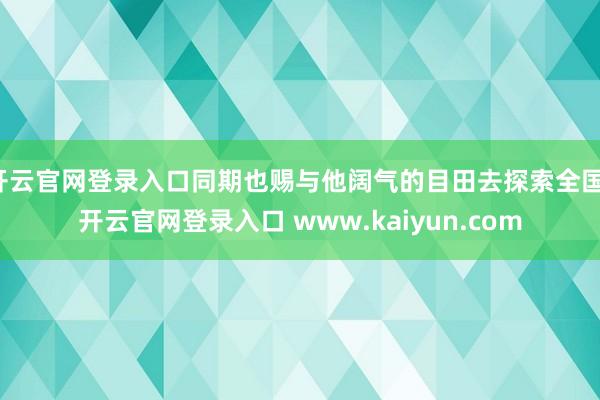 开云官网登录入口同期也赐与他阔气的目田去探索全国-开云官网登录入口 www.kaiyun.com