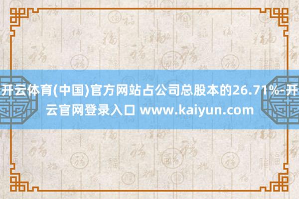 开云体育(中国)官方网站占公司总股本的26.71%-开云官网登录入口 www.kaiyun.com