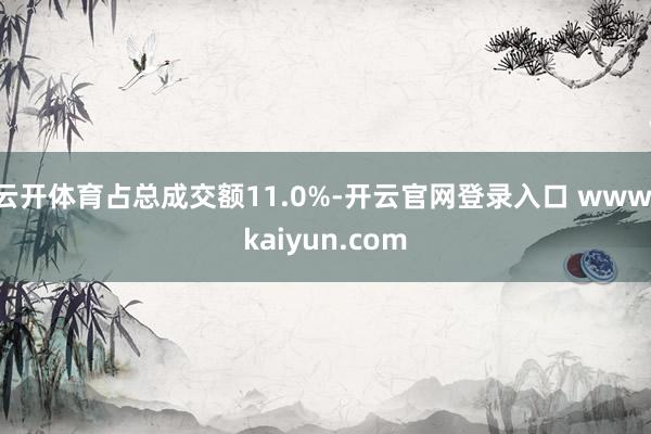 云开体育占总成交额11.0%-开云官网登录入口 www.kaiyun.com