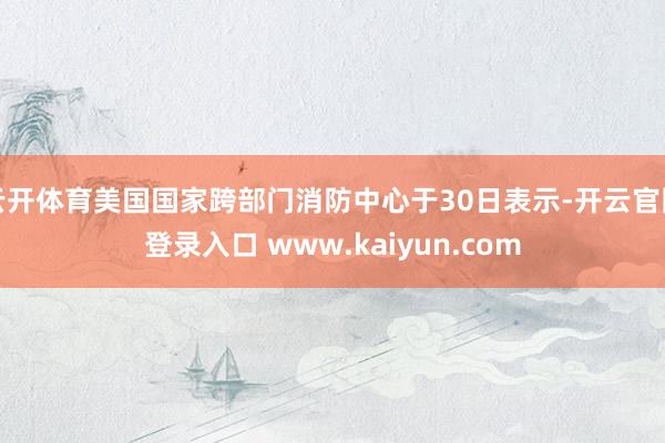 云开体育美国国家跨部门消防中心于30日表示-开云官网登录入口 www.kaiyun.com