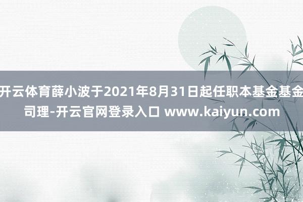 开云体育薛小波于2021年8月31日起任职本基金基金司理-开云官网登录入口 www.kaiyun.com