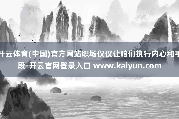 开云体育(中国)官方网站职场仅仅让咱们执行内心和手段-开云官网登录入口 www.kaiyun.com