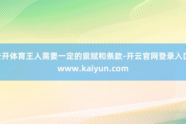 云开体育王人需要一定的禀赋和条款-开云官网登录入口 www.kaiyun.com