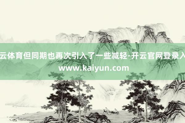 开云体育但同期也再次引入了一些减轻-开云官网登录入口 www.kaiyun.com